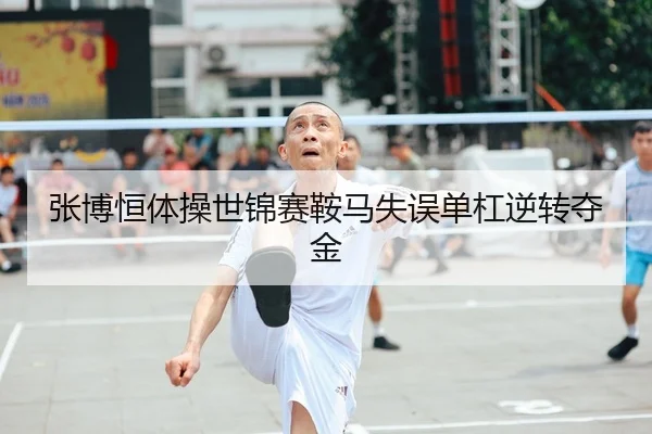 张博恒体操世锦赛鞍马失误单杠逆转夺金