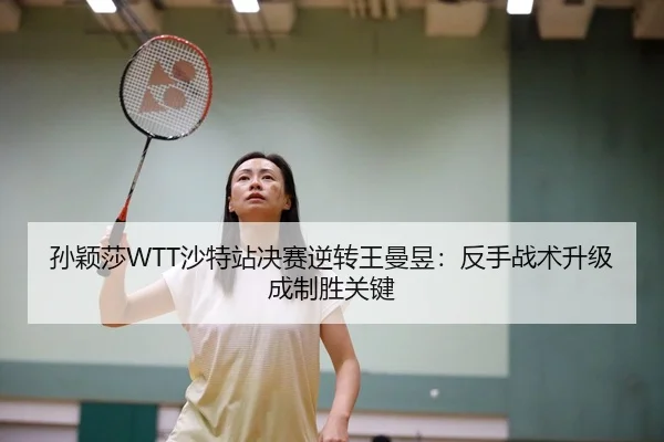 孙颖莎WTT沙特站决赛逆转王曼昱：反手战术升级成制胜关键