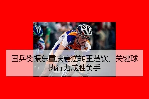 国乒樊振东重庆赛逆转王楚钦，关键球执行力成胜负手