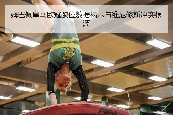 姆巴佩皇马欧冠跑位数据揭示与维尼修斯冲突根源