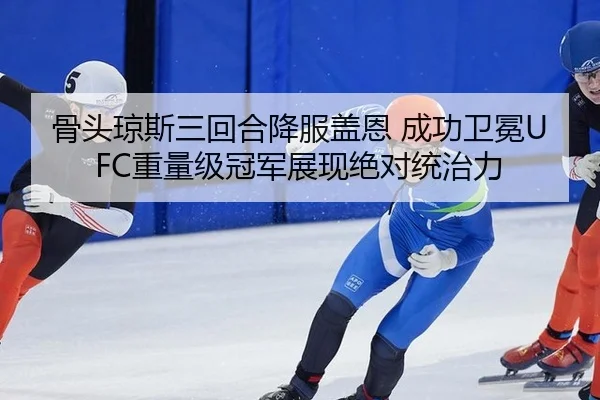 骨头琼斯三回合降服盖恩 成功卫冕UFC重量级冠军展现绝对统治力