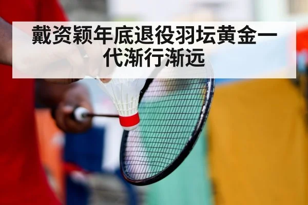 戴资颖年底退役羽坛黄金一代渐行渐远