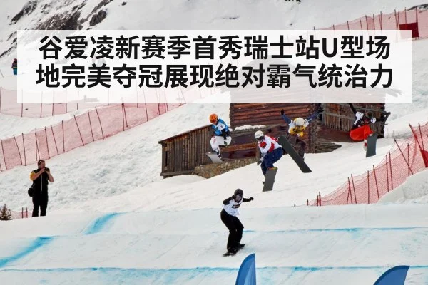 谷爱凌新赛季首秀瑞士站U型场地完美夺冠展现绝对霸气统治力