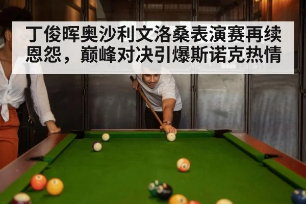丁俊晖奥沙利文洛桑表演赛再续恩怨，巅峰对决引爆斯诺克热情