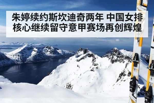 朱婷续约斯坎迪奇两年 中国女排核心继续留守意甲赛场再创辉煌