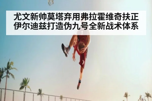 尤文新帅莫塔弃用弗拉霍维奇扶正伊尔迪兹打造伪九号全新战术体系